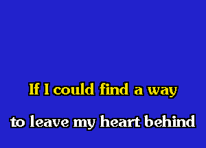 If I could find a way

to leave my heart behind