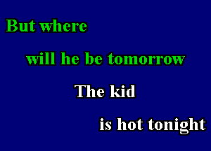 But where

will he be tomorrow

The kid

is hot tonight