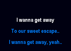 lwanna get away