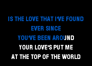 IS THE LOVE THAT I'VE FOUND
EVER SINCE
YOU'VE BEEN AROUND
YOUR LOVE'S PUT ME
AT THE TOP OF THE WORLD