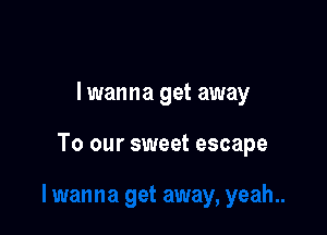 lwanna get away

To our sweet escape