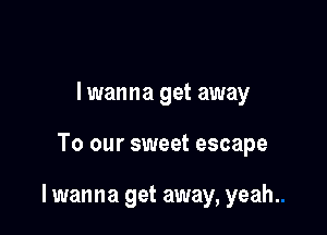 lwanna get away

To our sweet escape

lwanna get away, yeah.