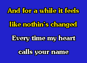 And for a while it feels
like nothin's changed
Every time my heart

calls your name