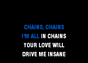 CHAINS, CHAINS

I'M ALL IN CHAINS
YOUR LOVE WILL
DRIVE ME INSANE