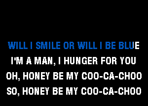 WILLI SMILE 0R WILLI BE BLUE
I'M A MAN, I HUNGER FOR YOU
0H, HONEY BE MY COO-CA-CHOO
SO, HONEY BE MY COO-CA-CHOO