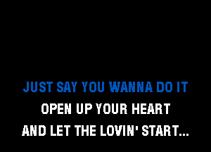 JUST SAY YOU WANNA DO IT
OPEN UP YOUR HEART
AND LET THE LOVIH' START...