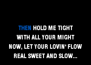 THEN HOLD ME TIGHT
WITH ALL YOUR MIGHT
HOW, LET YOUR LOVIH' FLOW
REAL SWEET AND SLOW...