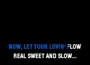 HOW, LET YOUR LOVIH' FLOW
HEAL SWEET AND SLOW...