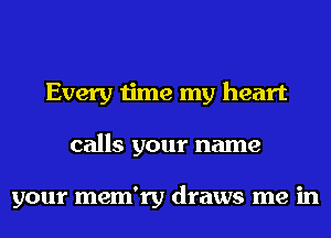 Every time my heart
calls your name

your mem'ry draws me in