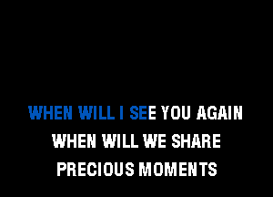 WHEN WILL I SEE YOU AGAIN
WHEN WILL WE SHARE
PRECIOUS MOMENTS