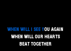 WHEN WILL I SEE YOU AGAIN
WHEN WILL OUR HEARTS
BEAT TOGETHER