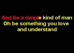 And be a simple kind of man
Oh be something you love

and understand