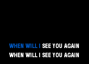 WHEN WILLI SEE YOU AGAIN
WHEN WILL I SEE YOU AGAIN