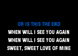 OR IS THIS THE END
WHEN WILL I SEE YOU AGAIN
WHEN WILL I SEE YOU AGAIN
SWEET, SWEET LOVE OF MINE