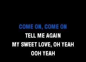 COME ON, COME ON

TELL ME AGAIN
MY SWEET LOVE, OH YEAH
00H YEAH