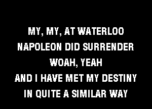 MY, MY, AT WATERLOO
NAPOLEON DID SURRENDER
WOAH, YEAH
AND I HAVE MET MY DESTINY
IH QUITE A SIMILAR WAY