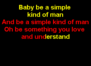 Baby be a simple
kind of man
And be a simple kind of man
Oh be something you love
and understand