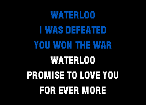 WATERLOO
I WAS DEFEATED
YOU WON THE WAR

WATEBLOO
PROMISE TO LOVE YOU
FOR EVER MORE