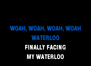 WORH, WOAH, WOAH, WOAH

WATERLOO
FINALLY FACING
MY WATERLOO