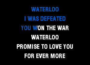 WATERLOO
I WAS DEFEATED
YOU WON THE WAR

WATEBLOO
PROMISE TO LOVE YOU
FOR EVER MORE