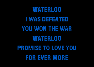 WATERLOO
I WAS DEFEATED
YOU WON THE WAR

WATEBLOO
PROMISE TO LOVE YOU
FOR EVER MORE