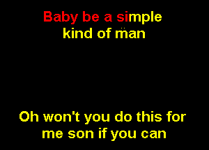 Baby be a simple
kind of man

0h won't you do this for
me son if you can
