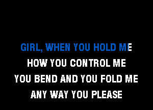 GIRL, WHEN YOU HOLD ME
HOW YOU CONTROL ME
YOU BEND AND YOU FOLD ME
ANY WAY YOU PLEASE