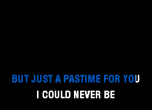 BUT JUST A PASTIME FOR YOU
I COULD NEVER BE