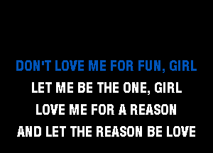 DON'T LOVE ME FOR FUH, GIRL
LET ME BE THE ONE, GIRL
LOVE ME FOR A REASON
AND LET THE REASON BE LOVE