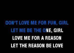 DON'T LOVE ME FOR FUH, GIRL
LET ME BE THE ONE, GIRL
LOVE ME FOR A REASON
LET THE REASON BE LOVE