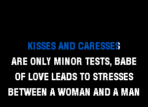 KISSES AND CARESSES
ARE ONLY MINOR TESTS, BABE
OF LOVE LEADS TO STRESSES
BETWEEN A WOMAN AND A MAN