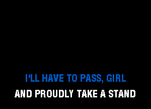 I'LL HAVE TO PASS, GIRL
AND PROUDLY TAKE A STAND