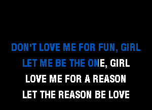 DON'T LOVE ME FOR FUH, GIRL
LET ME BE THE ONE, GIRL
LOVE ME FOR A REASON
LET THE REASON BE LOVE