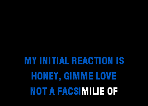 MY INITIAL RERCTIOH IS
HONEY, GIMME LOVE
NOT A FACSIMILIE 0F
