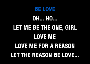 BE LOVE
OH... HO...
LET ME BE THE ONE, GIRL
LOVE ME
LOVE ME FOR A REASON
LET THE REASON BE LOVE...