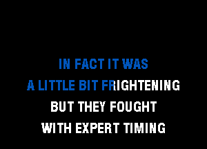 IN FACT IT WAS
A LITTLE BIT FRIGHTENING
BUT THEY FOUGHT
WITH EXPERT TIMING