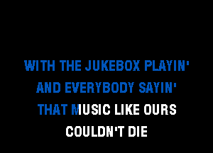 WITH THE JUKEBOX PLAYIN'
AND EVERYBODY SAYIN'
THAT MUSIC LIKE OURS

COULDN'T DIE