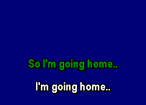 I'm going home..