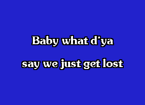 Baby what d'ya

say we just get lost