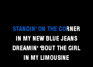 STANDIN' ON THE CORNER
IN MY NEW BLUE JEANS
DREAMIH' 'BOUT THE GIRL
IN MY LIMOUSINE