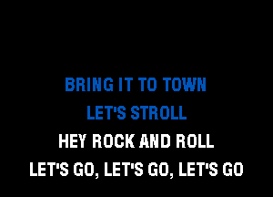 BRING IT TO TOWN

LET'S STBOLL
HEY ROCK AND ROLL
LET'S GO, LET'S GO, LET'S GO