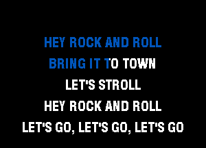 HEY ROCK AND ROLL
BRING IT TO TOWN
LET'S STROLL
HEY ROCK AND ROLL
LET'S GO, LET'S GO, LET'S GO