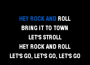 HEY ROCK AND ROLL
BRING IT TO TOWN
LET'S STROLL
HEY ROCK AND ROLL
LET'S GO, LET'S GO, LET'S GO