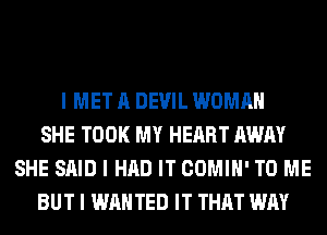 I MET A DEVIL WOMAN
SHE TOOK MY HEART AWAY
SHE SAID I HAD IT COMIII' TO ME
BUT I WANTED IT THAT WAY