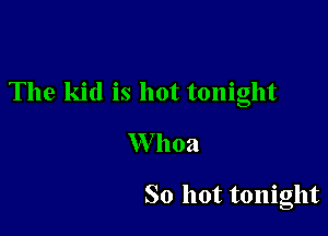 The kid is hot tonight

W 11021

So hot tonight