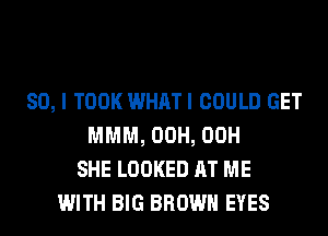 SO, I TOOK WHATI COULD GET
MMM, 00H, 00H
SHE LOOKED AT ME
WITH BIG BROWN EYES