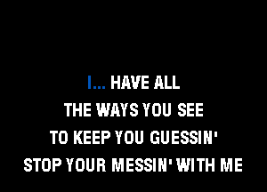 I... HAVE ALL
THE WAYS YOU SEE
TO KEEP YOU GUESSIH'
STOP YOUR MESSIH' WITH ME