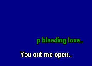 You cut me open..