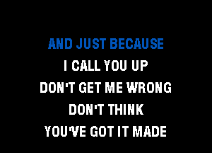 AND JUST BECAUSE
I CALL YOU UP

DON'T GET ME WRONG
DON'T THINK
YOU'VE GOT IT MADE