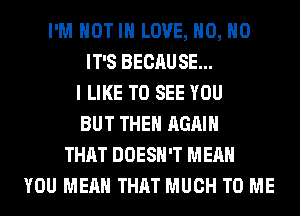I'M NOT IN LOVE, H0, H0
IT'S BECAUSE...
I LIKE TO SEE YOU
BUT THE AGAIN
THAT DOESN'T MEAN
YOU MEAN THAT MUCH TO ME